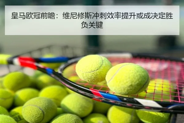 皇马欧冠前瞻：维尼修斯冲刺效率提升或成决定胜负关键