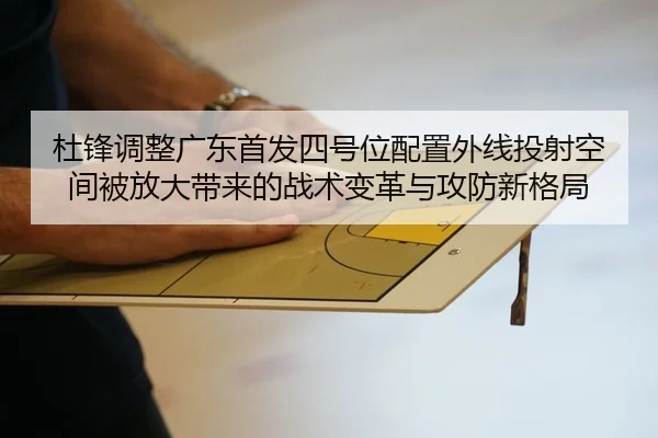 杜锋调整广东首发四号位配置外线投射空间被放大带来的战术变革与攻防新格局