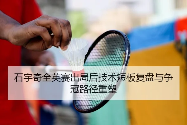 石宇奇全英赛出局后技术短板复盘与争冠路径重塑