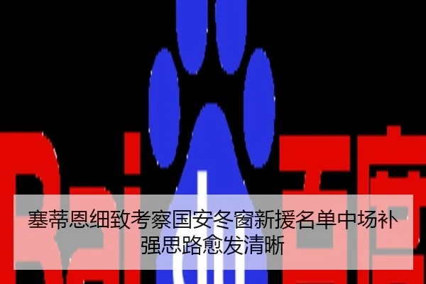 塞蒂恩细致考察国安冬窗新援名单中场补强思路愈发清晰