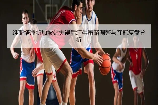 维斯塔潘新加坡站失误后红牛策略调整与夺冠复盘分析