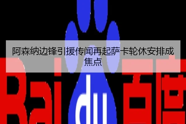 阿森纳边锋引援传闻再起萨卡轮休安排成焦点