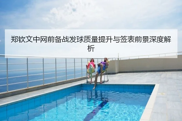 郑钦文中网前备战发球质量提升与签表前景深度解析
